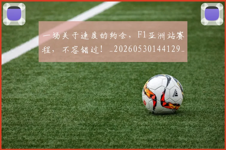一场关于速度的约会，F1亚洲站赛程，不容错过！_20260530144129_20260702173431