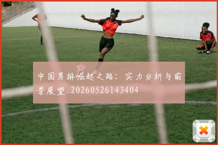 中国男排崛起之路：实力分析与前景展望_20260526143404