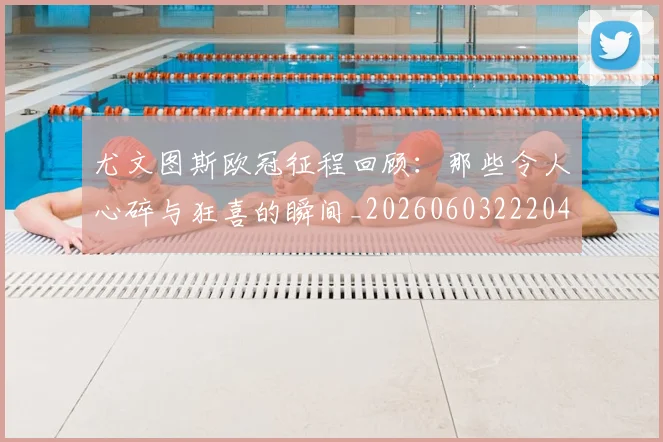 尤文图斯欧冠征程回顾：那些令人心碎与狂喜的瞬间_20260603222040