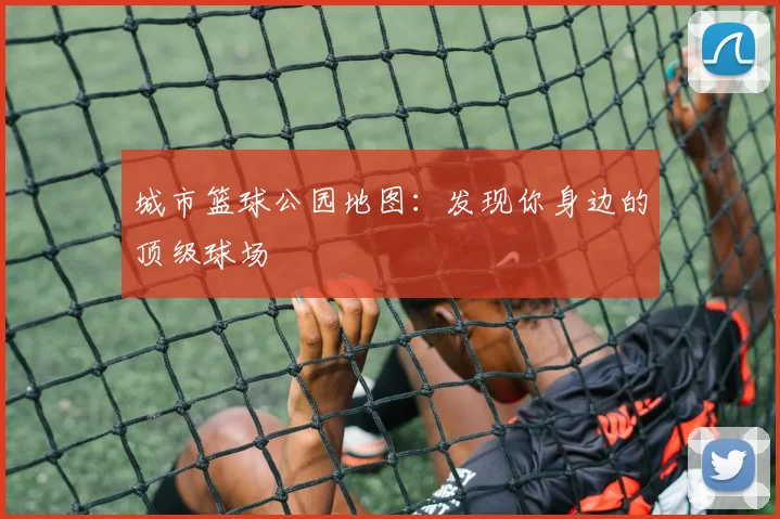 城市篮球公园地图：发现你身边的顶级球场