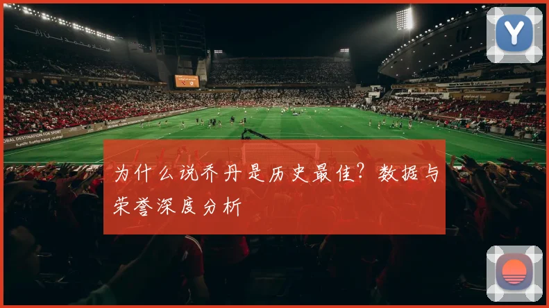 为什么说乔丹是历史最佳?数据与荣誉深度分析