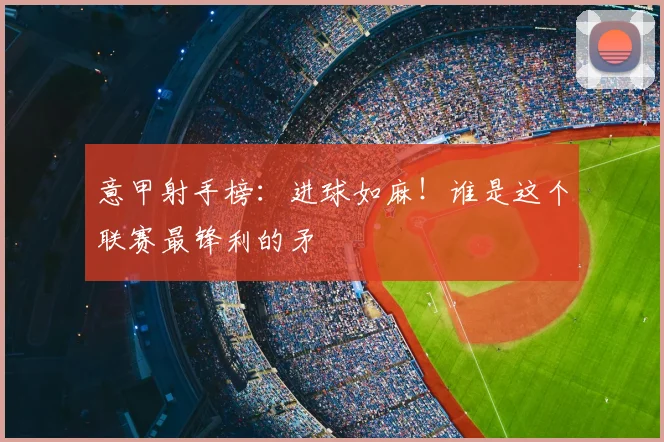 意甲射手榜：进球如麻！谁是这个联赛最锋利的矛