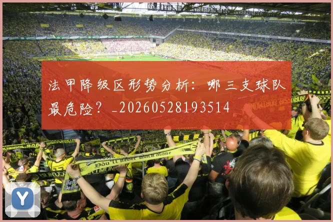 法甲降级区形势分析：哪三支球队最危险？_20260528193514