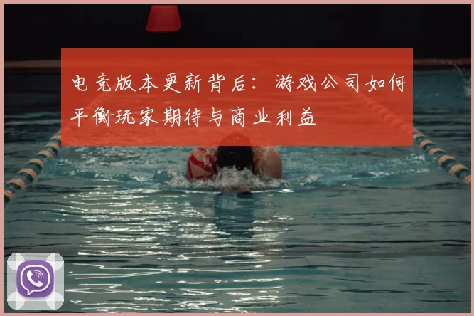 电竞版本更新背后:游戏公司如何平衡玩家期待与商业利益