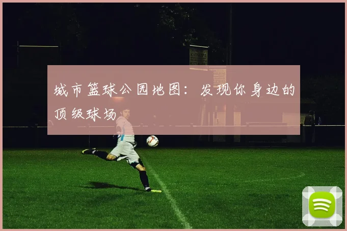 城市篮球公园地图：发现你身边的顶级球场