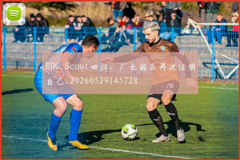 EDG.Scout回归，厂长能否再次证明自己_20260529145728
