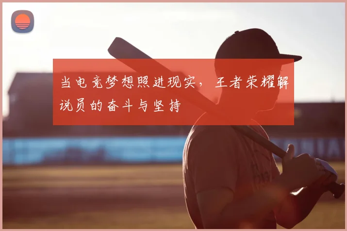 当电竞梦想照进现实,王者荣耀解说员的奋斗与坚持