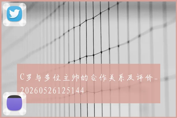 C罗与多位主帅的合作关系及评价_20260526125144