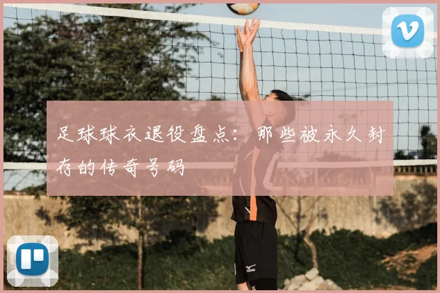 足球球衣退役盘点：那些被永久封存的传奇号码