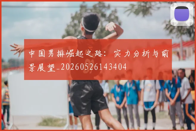 中国男排崛起之路：实力分析与前景展望_20260526143404