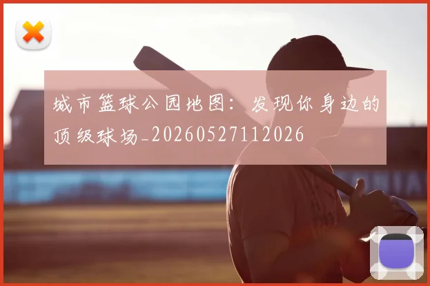 城市篮球公园地图：发现你身边的顶级球场_20260527112026