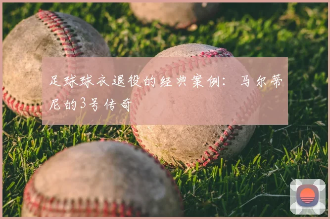 足球球衣退役的经典案例：马尔蒂尼的3号传奇