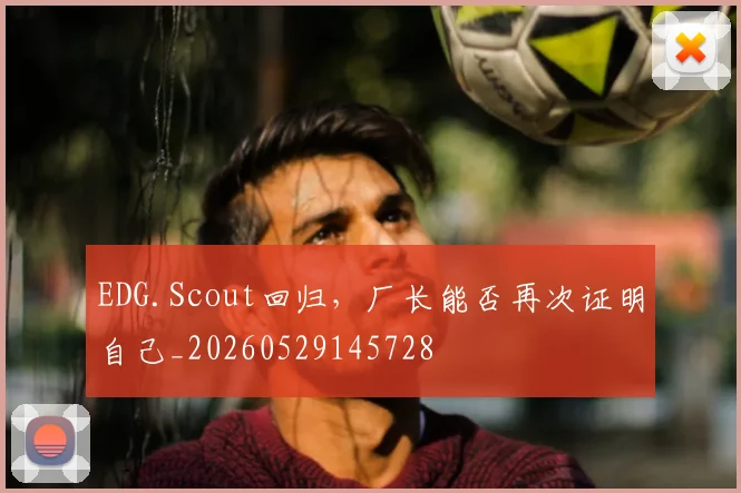 EDG.Scout回归，厂长能否再次证明自己_20260529145728