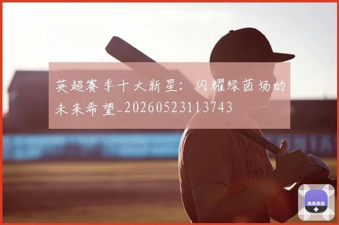 英超赛季十大新星：闪耀绿茵场的未来希望_20260523113743
