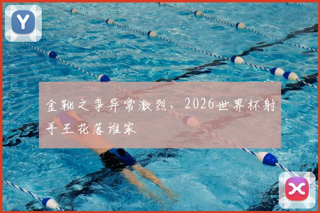 金靴之争异常激烈，2026世界杯射手王花落谁家