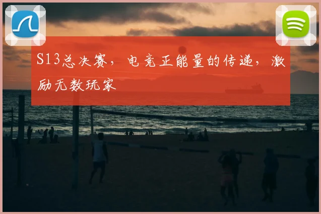S13总决赛，电竞正能量的传递，激励无数玩家