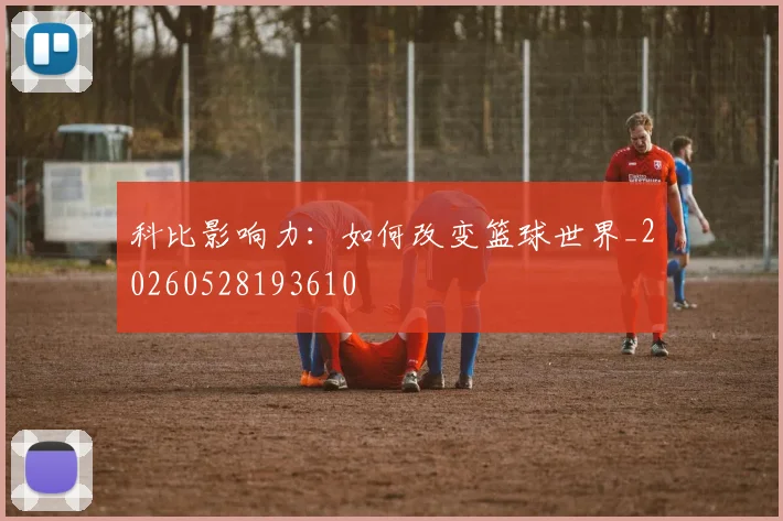 科比影响力：如何改变篮球世界_20260528193610
