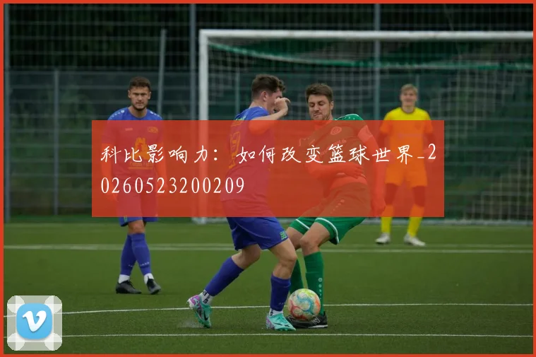 科比影响力：如何改变篮球世界_20260523200209