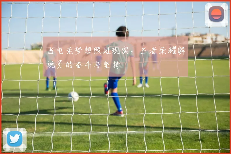 当电竞梦想照进现实，王者荣耀解说员的奋斗与坚持