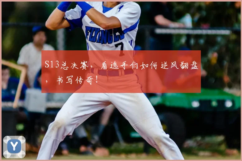 S13总决赛，看选手们如何逆风翻盘，书写传奇！