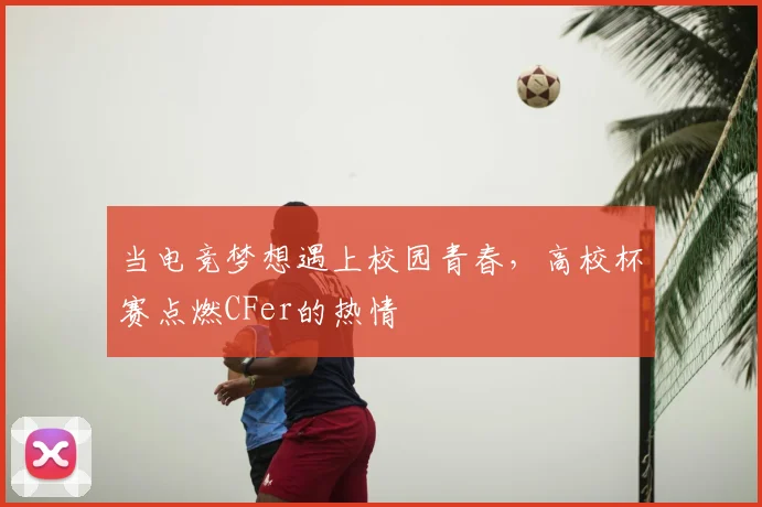 当电竞梦想遇上校园青春,高校杯赛点燃CFer的热情