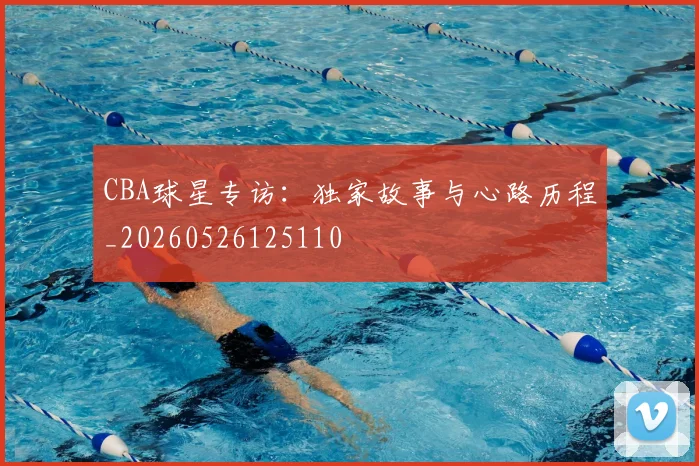 CBA球星专访：独家故事与心路历程_20260526125110
