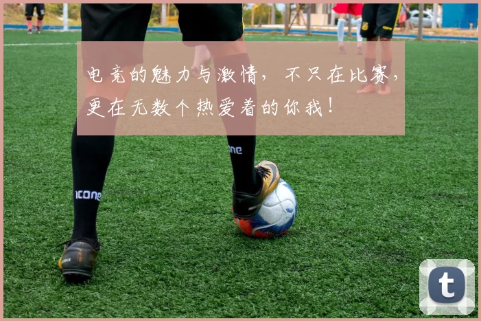 电竞的魅力与激情，不只在比赛，更在无数个热爱着的你我！