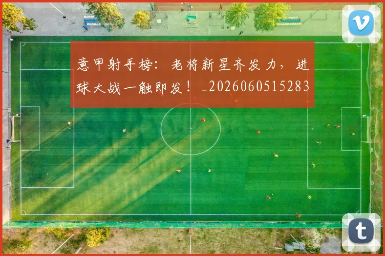 意甲射手榜：老将新星齐发力，进球大战一触即发！_20260605152831