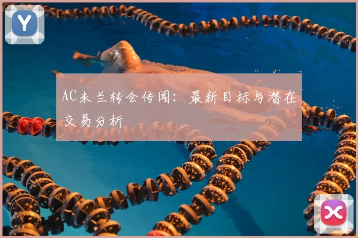 AC米兰转会传闻：最新目标与潜在交易分析