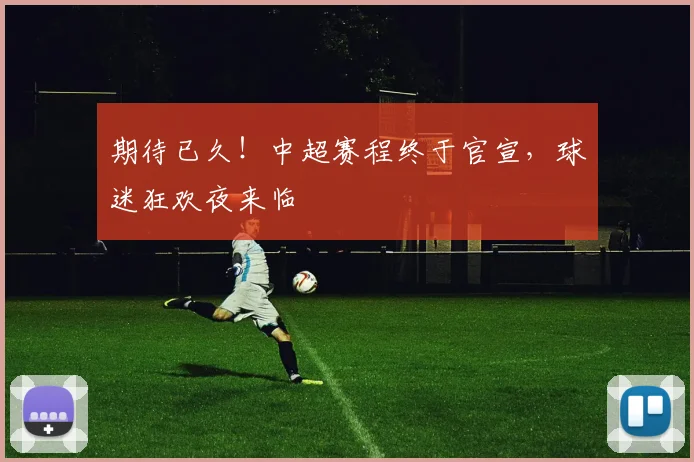 期待已久！中超赛程终于官宣，球迷狂欢夜来临