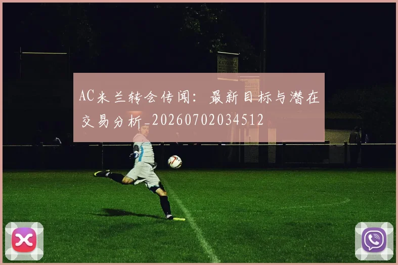 AC米兰转会传闻：最新目标与潜在交易分析_20260702034512