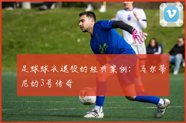 足球球衣退役的经典案例：马尔蒂尼的3号传奇