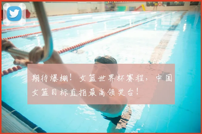 期待爆棚！女篮世界杯赛程，中国女篮目标直指最高领奖台！