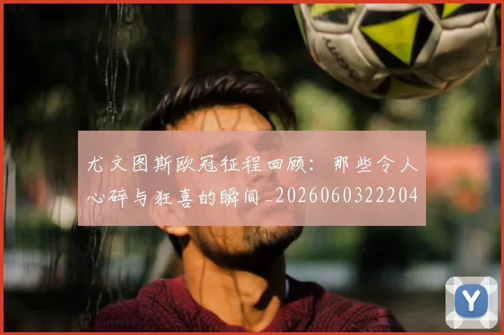 尤文图斯欧冠征程回顾：那些令人心碎与狂喜的瞬间_20260603222040