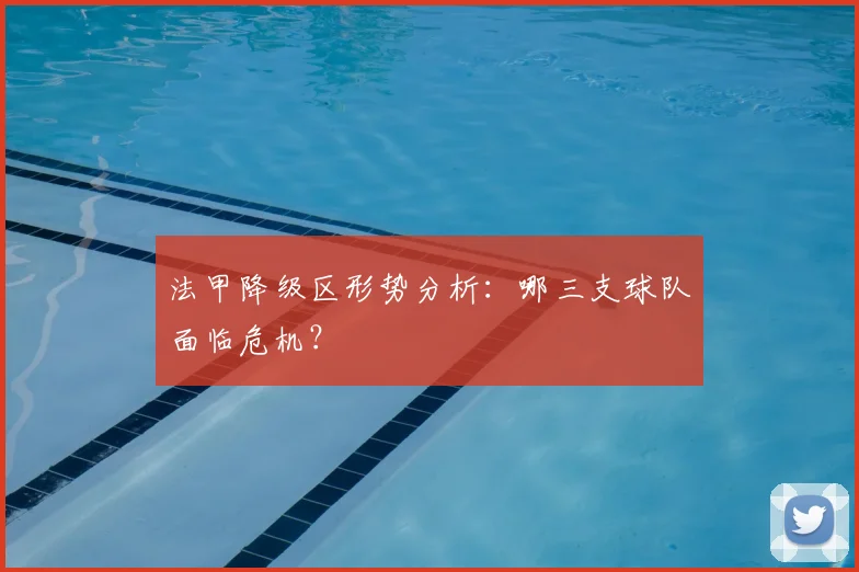 法甲降级区形势分析：哪三支球队面临危机？