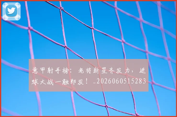 意甲射手榜：老将新星齐发力，进球大战一触即发！_20260605152831