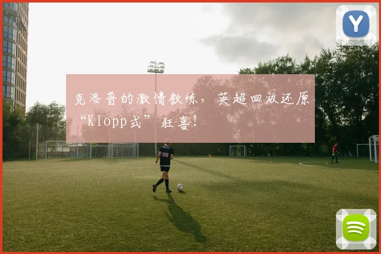 克洛普的激情教练，英超回放还原“Klopp式”狂喜！
