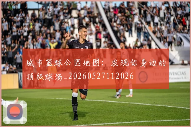 城市篮球公园地图：发现你身边的顶级球场_20260527112026