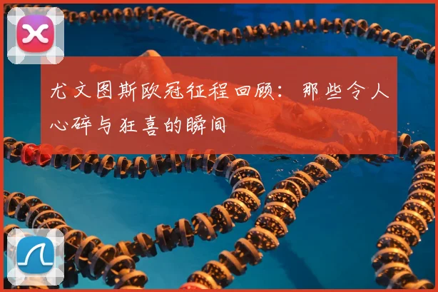 尤文图斯欧冠征程回顾：那些令人心碎与狂喜的瞬间