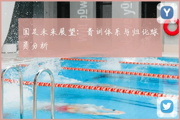 国足未来展望：青训体系与归化球员分析
