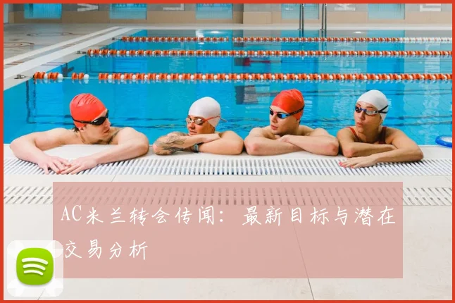 AC米兰转会传闻：最新目标与潜在交易分析