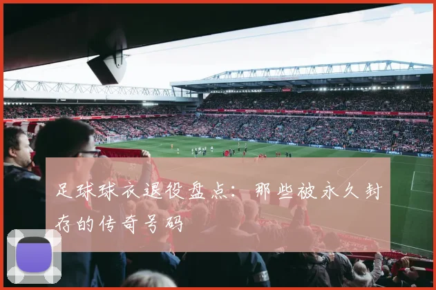足球球衣退役盘点：那些被永久封存的传奇号码
