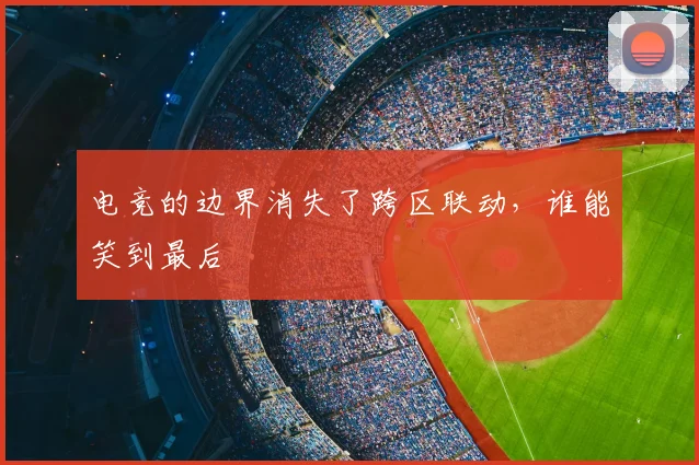 电竞的边界消失了跨区联动，谁能笑到最后