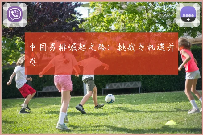 中国男排崛起之路：挑战与机遇并存