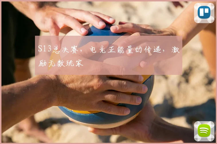 S13总决赛，电竞正能量的传递，激励无数玩家