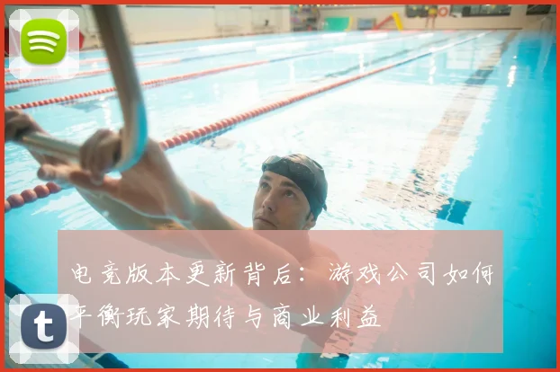 电竞版本更新背后:游戏公司如何平衡玩家期待与商业利益